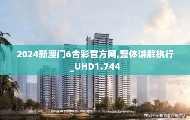 2024新澳门6合彩官方网,整体讲解执行_UHD1.744
