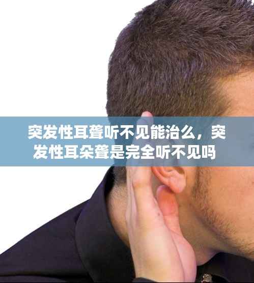 突发性耳聋听不见能治么,突发性耳朵聋是完全听不见吗