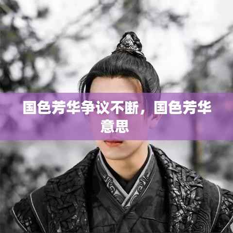 国色芳华争议不断,国色芳华意思