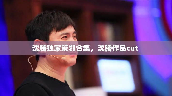 沈腾独家策划合集,沈腾作品cut