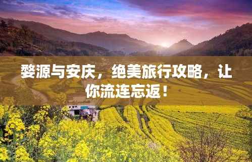 婺源与安庆,绝美旅行攻略,让你流连忘返!