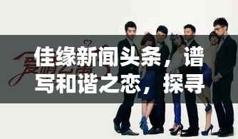 佳缘新闻头条,谱写和谐之恋,探寻爱情与生活之美