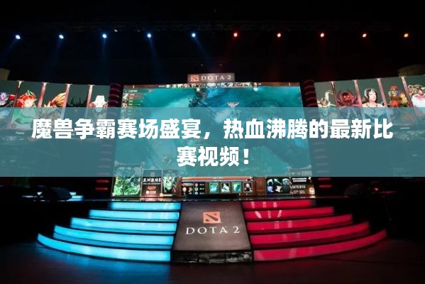 魔兽争霸赛场盛宴,热血沸腾的最新比赛视频!