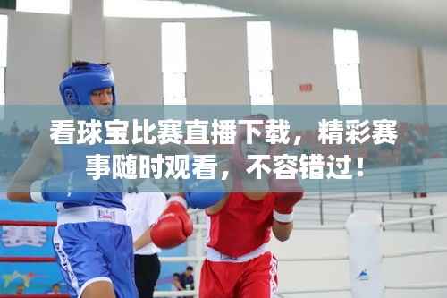 看球宝比赛直播下载,精彩赛事随时观看,不容错过!