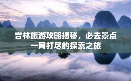 吉林旅游攻略揭秘,必去景点一网打尽的探索之旅