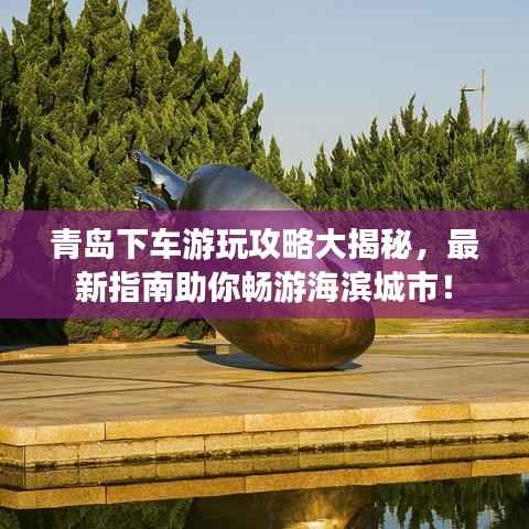 青岛下车游玩攻略大揭秘,最新指南助你畅游海滨城市!